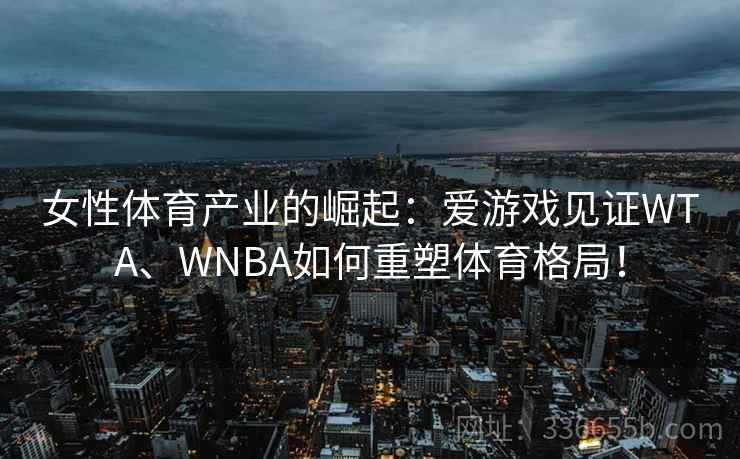 女性体育产业的崛起：爱游戏见证WTA、WNBA如何重塑体育格局！