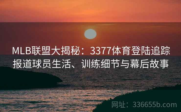 MLB联盟大揭秘：3377体育登陆追踪报道球员生活、训练细节与幕后故事