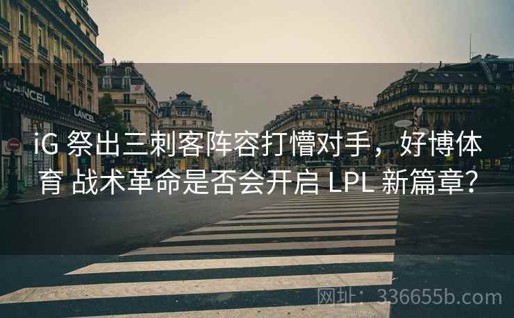 iG 祭出三刺客阵容打懵对手，好博体育 战术革命是否会开启 LPL 新篇章？