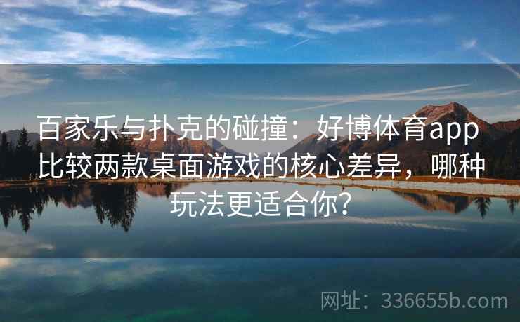 百家乐与扑克的碰撞：好博体育app 比较两款桌面游戏的核心差异，哪种玩法更适合你？