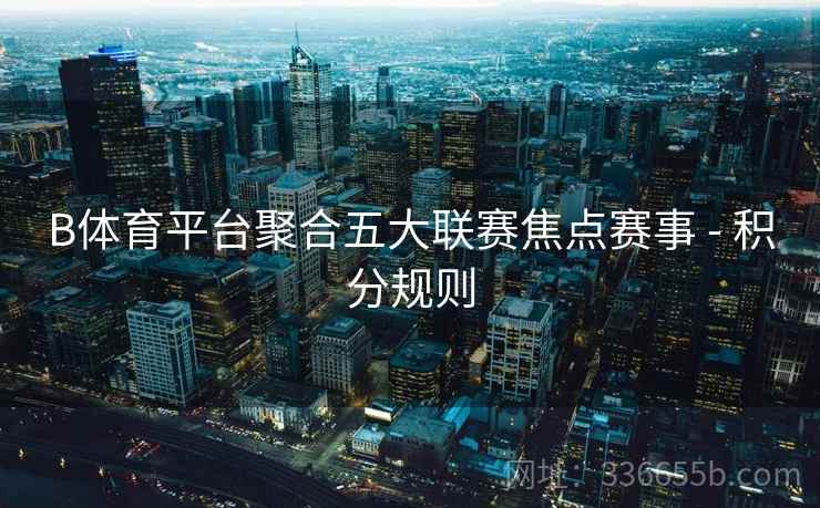 B体育平台聚合五大联赛焦点赛事 - 积分规则
