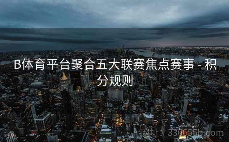 B体育平台聚合五大联赛焦点赛事 - 积分规则