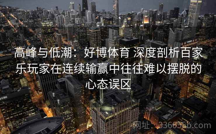 高峰与低潮：好博体育 深度剖析百家乐玩家在连续输赢中往往难以摆脱的心态误区
