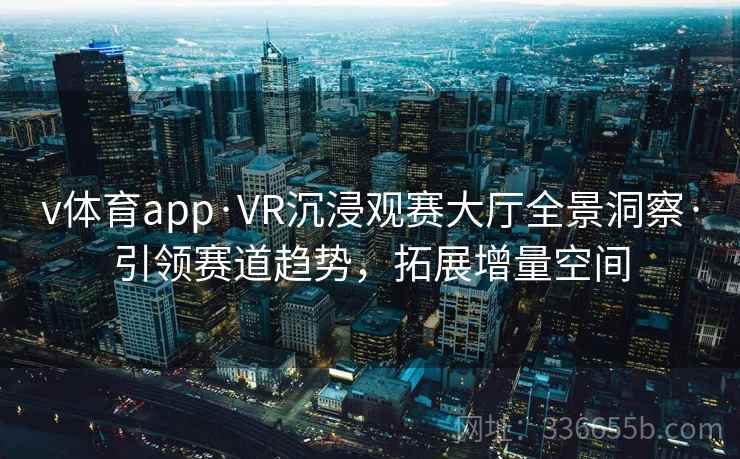 v体育app·VR沉浸观赛大厅全景洞察·引领赛道趋势，拓展增量空间