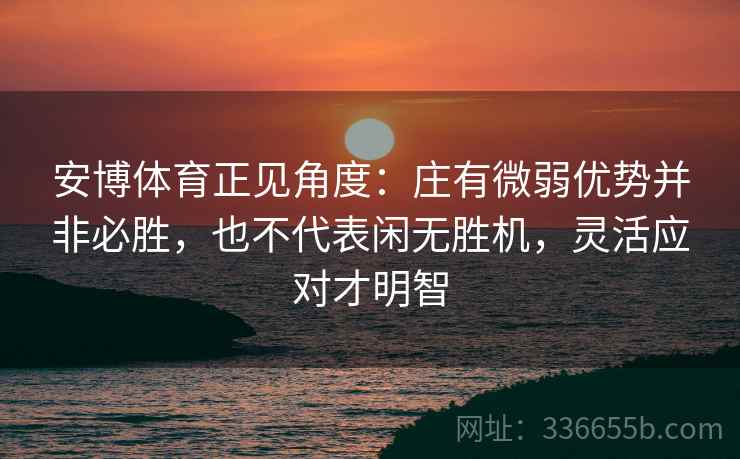 安博体育正见角度：庄有微弱优势并非必胜，也不代表闲无胜机，灵活应对才明智