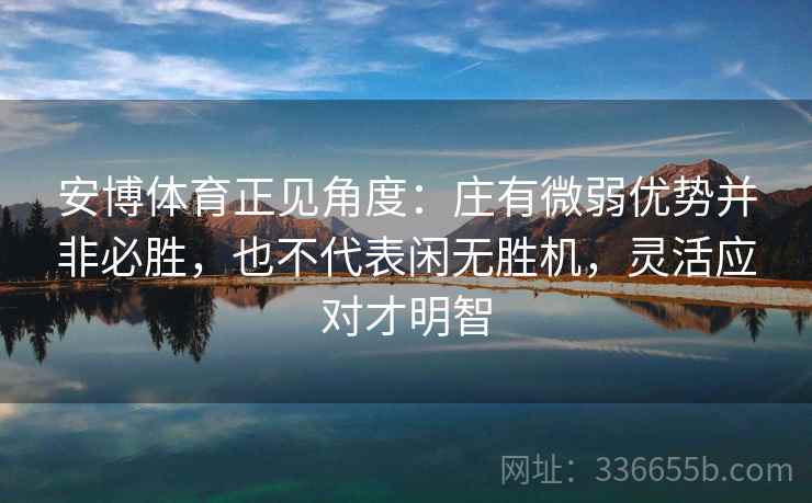 安博体育正见角度：庄有微弱优势并非必胜，也不代表闲无胜机，灵活应对才明智