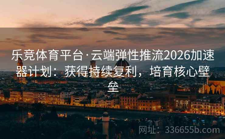乐竞体育平台·云端弹性推流2026加速器计划：获得持续复利，培育核心壁垒