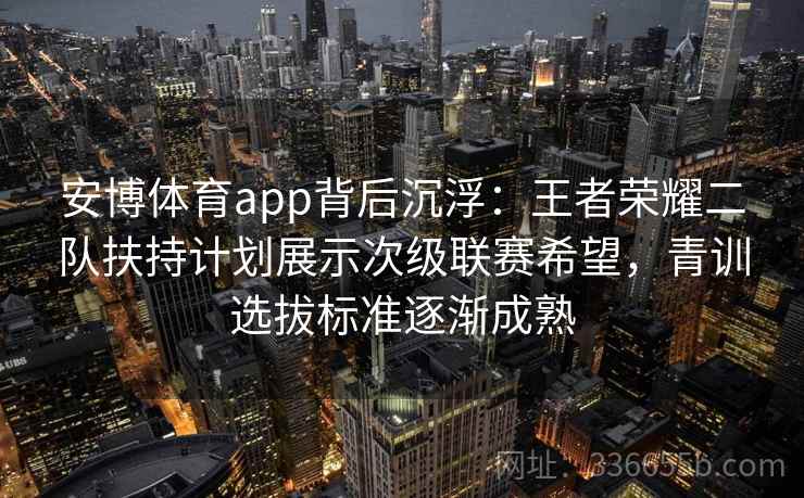 安博体育app背后沉浮：王者荣耀二队扶持计划展示次级联赛希望，青训选拔标准逐渐成熟