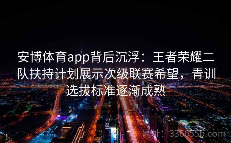 安博体育app背后沉浮：王者荣耀二队扶持计划展示次级联赛希望，青训选拔标准逐渐成熟
