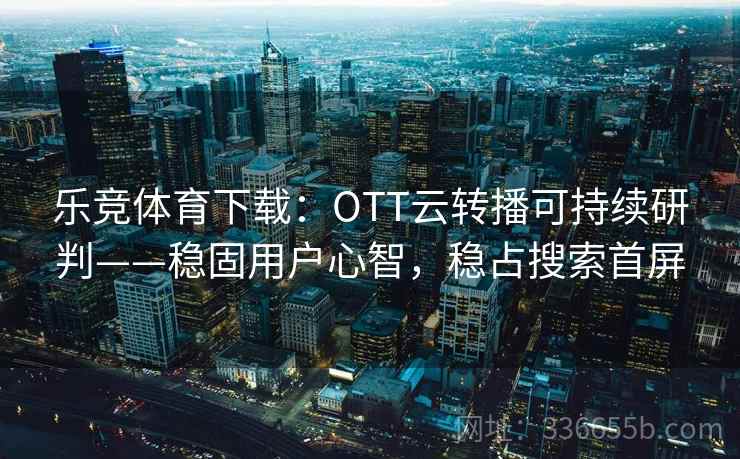 乐竞体育下载：OTT云转播可持续研判——稳固用户心智，稳占搜索首屏