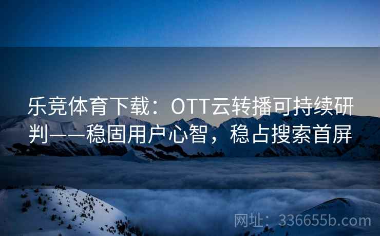 乐竞体育下载：OTT云转播可持续研判——稳固用户心智，稳占搜索首屏