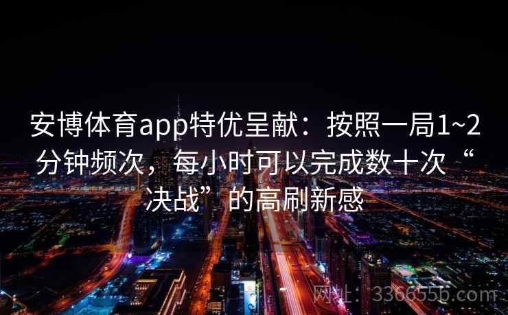 安博体育app特优呈献：按照一局1~2分钟频次，每小时可以完成数十次“决战”的高刷新感