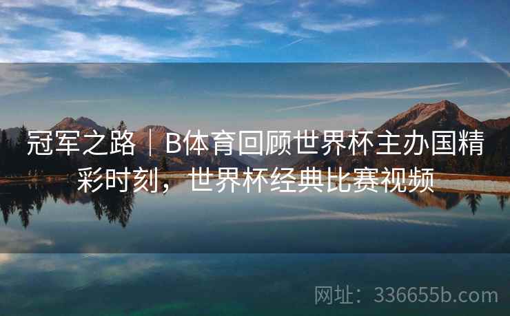 冠军之路｜B体育回顾世界杯主办国精彩时刻，世界杯经典比赛视频
