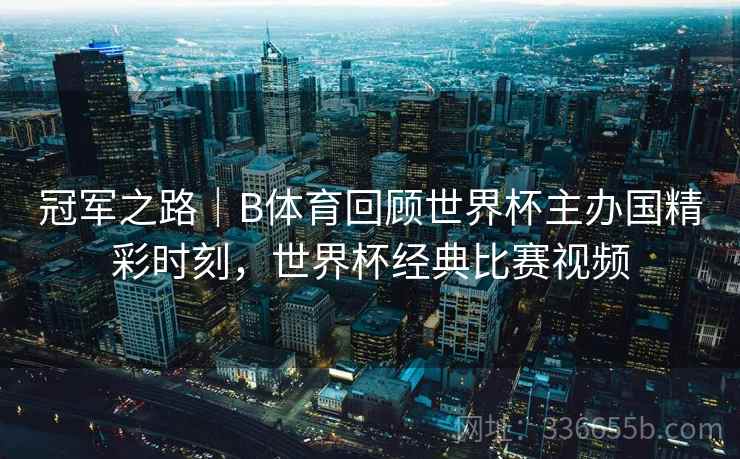 冠军之路｜B体育回顾世界杯主办国精彩时刻，世界杯经典比赛视频
