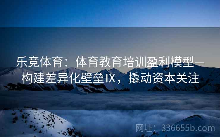 乐竞体育：体育教育培训盈利模型—构建差异化壁垒Ⅸ，撬动资本关注