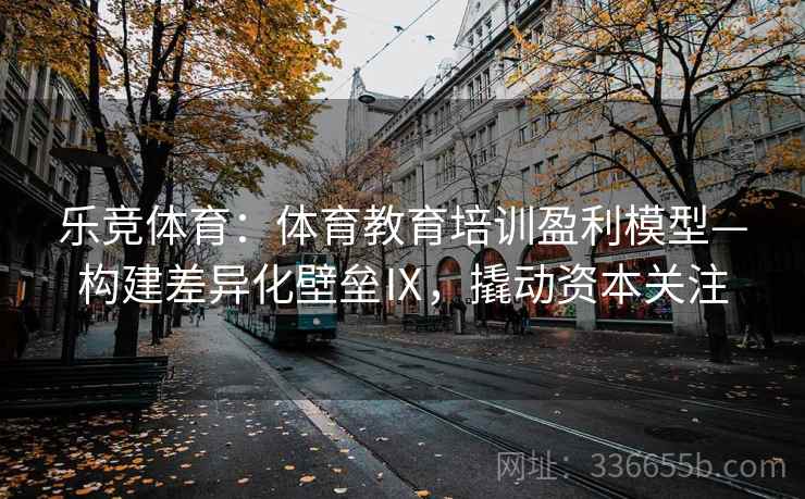 乐竞体育：体育教育培训盈利模型—构建差异化壁垒Ⅸ，撬动资本关注