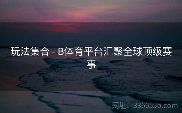 玩法集合 - B体育平台汇聚全球顶级赛事