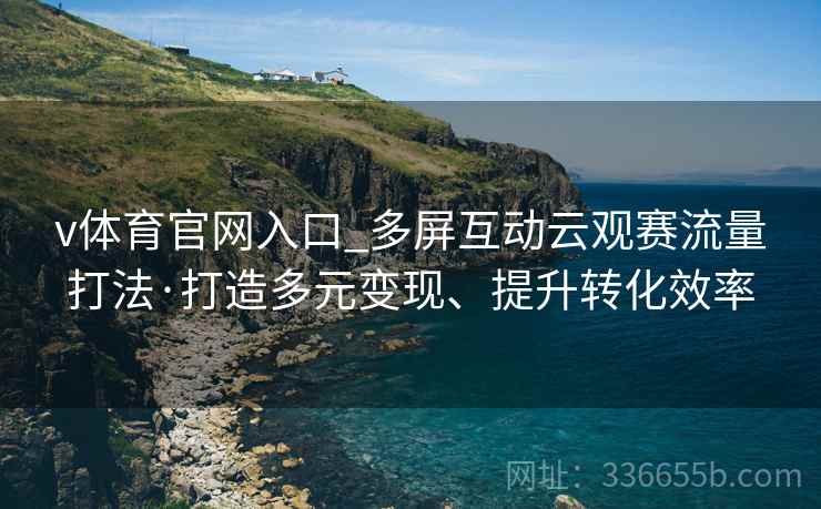 v体育官网入口_多屏互动云观赛流量打法·打造多元变现、提升转化效率