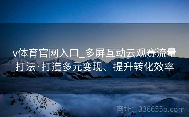 v体育官网入口_多屏互动云观赛流量打法·打造多元变现、提升转化效率