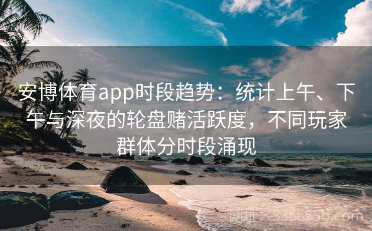 安博体育app时段趋势：统计上午、下午与深夜的轮盘赌活跃度，不同玩家群体分时段涌现