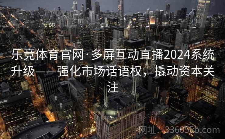 乐竞体育官网·多屏互动直播2024系统升级——强化市场话语权，撬动资本关注