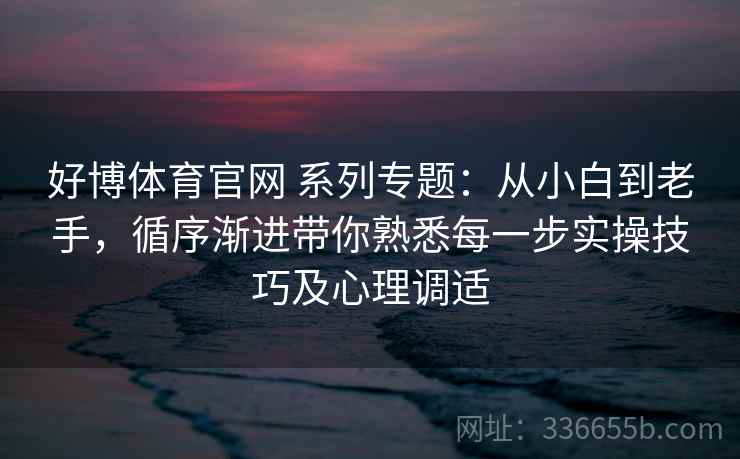 好博体育官网 系列专题：从小白到老手，循序渐进带你熟悉每一步实操技巧及心理调适