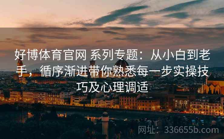 好博体育官网 系列专题：从小白到老手，循序渐进带你熟悉每一步实操技巧及心理调适