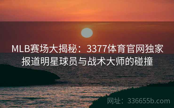 MLB赛场大揭秘：3377体育官网独家报道明星球员与战术大师的碰撞