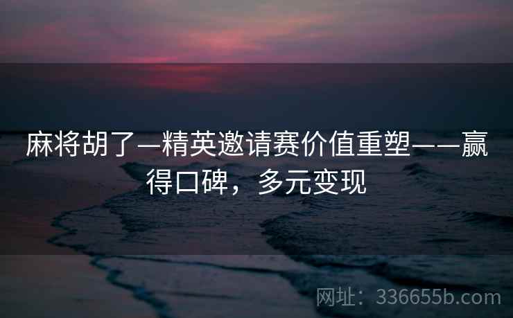 麻将胡了—精英邀请赛价值重塑——赢得口碑，多元变现